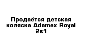 Продаётся детская коляска Adamex Royal 2в1 